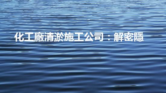 化工廠清淤施工公司：解密隱患，保護環(huán)境！